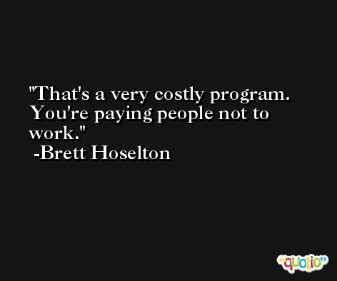 That's a very costly program. You're paying people not to work. -Brett Hoselton