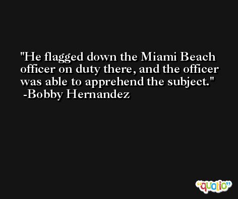 He flagged down the Miami Beach officer on duty there, and the officer was able to apprehend the subject. -Bobby Hernandez