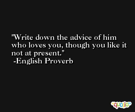 Write down the advice of him who loves you, though you like it not at present. -English Proverb