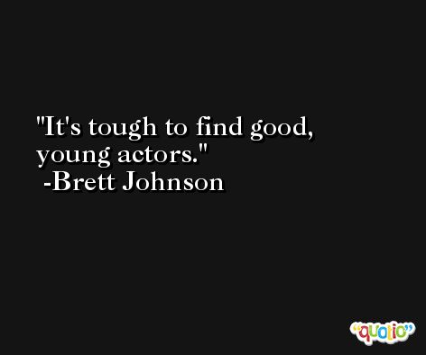 It's tough to find good, young actors. -Brett Johnson