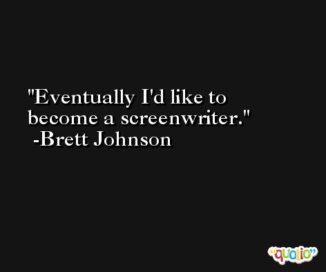 Eventually I'd like to become a screenwriter. -Brett Johnson