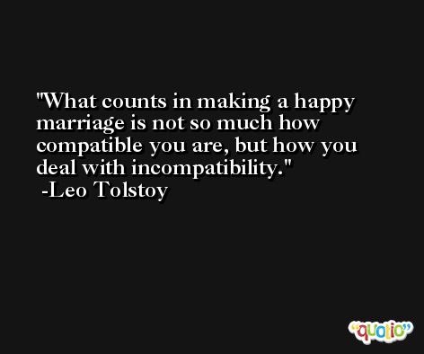 What counts in making a happy marriage is not so much how compatible you are, but how you deal with incompatibility. -Leo Tolstoy