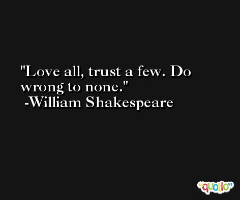 Love all, trust a few. Do wrong to none. -William Shakespeare