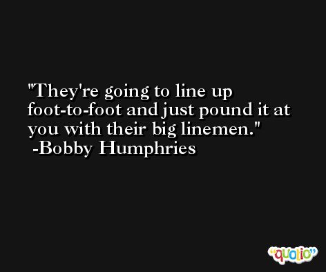They're going to line up foot-to-foot and just pound it at you with their big linemen. -Bobby Humphries
