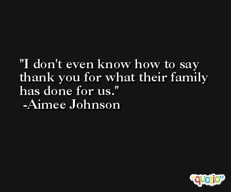 I don't even know how to say thank you for what their family has done for us. -Aimee Johnson