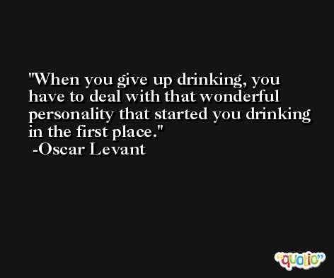 When you give up drinking, you have to deal with that wonderful personality that started you drinking in the first place. -Oscar Levant