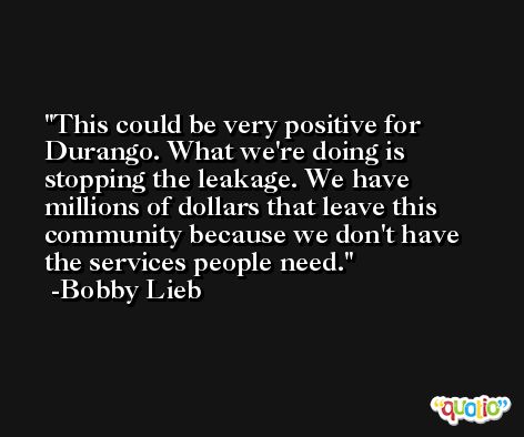 This could be very positive for Durango. What we're doing is stopping the leakage. We have millions of dollars that leave this community because we don't have the services people need. -Bobby Lieb