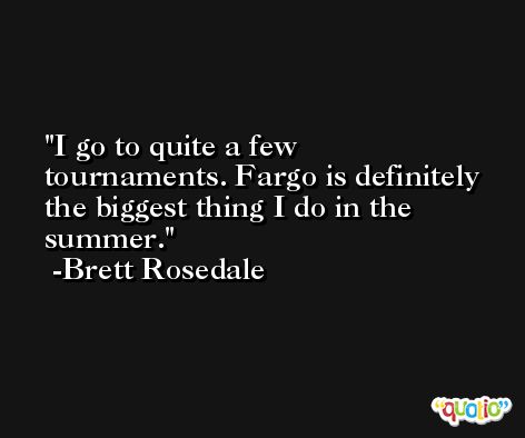 I go to quite a few tournaments. Fargo is definitely the biggest thing I do in the summer. -Brett Rosedale