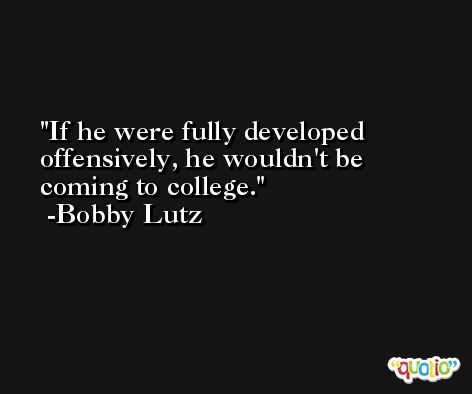 If he were fully developed offensively, he wouldn't be coming to college. -Bobby Lutz
