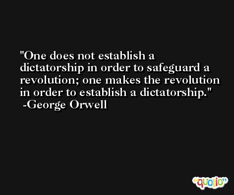 One does not establish a dictatorship in order to safeguard a revolution; one makes the revolution in order to establish a dictatorship. -George Orwell