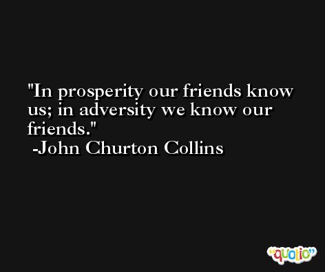In prosperity our friends know us; in adversity we know our friends. -John Churton Collins