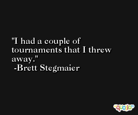 I had a couple of tournaments that I threw away. -Brett Stegmaier