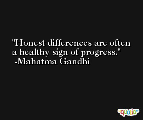 Honest differences are often a healthy sign of progress. -Mahatma Gandhi