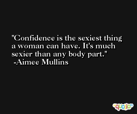 Confidence is the sexiest thing a woman can have. It's much sexier than any body part. -Aimee Mullins