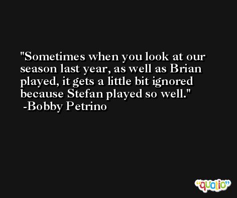 Sometimes when you look at our season last year, as well as Brian played, it gets a little bit ignored because Stefan played so well. -Bobby Petrino