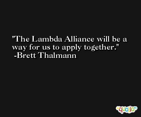 The Lambda Alliance will be a way for us to apply together. -Brett Thalmann