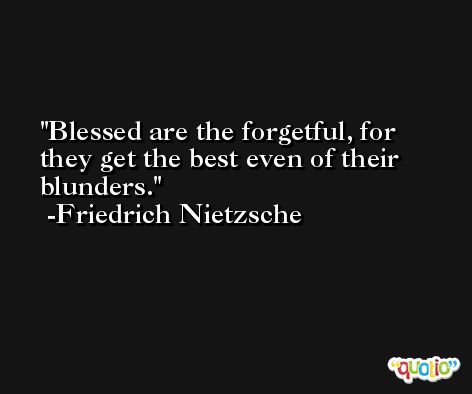 Blessed are the forgetful, for they get the best even of their blunders. -Friedrich Nietzsche