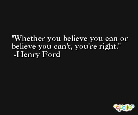 Whether you believe you can or believe you can't, you're right. -Henry Ford