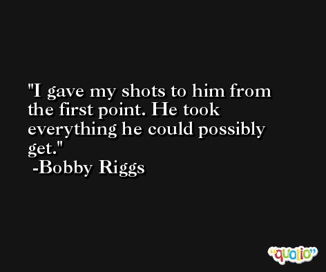I gave my shots to him from the first point. He took everything he could possibly get. -Bobby Riggs