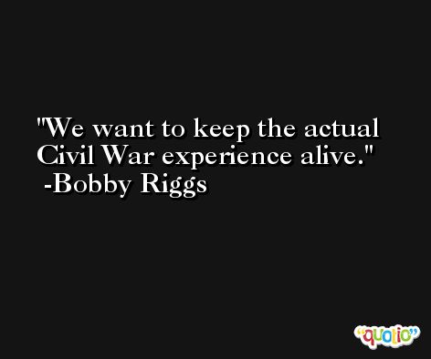 We want to keep the actual Civil War experience alive. -Bobby Riggs