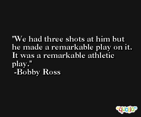 We had three shots at him but he made a remarkable play on it. It was a remarkable athletic play. -Bobby Ross