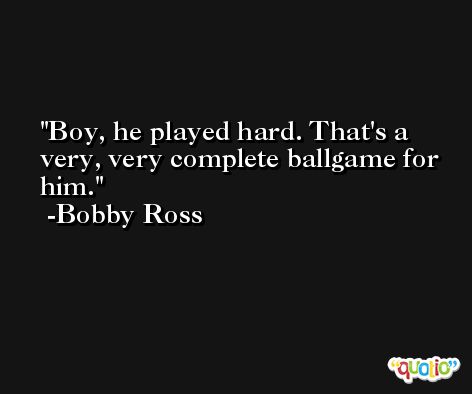 Boy, he played hard. That's a very, very complete ballgame for him. -Bobby Ross