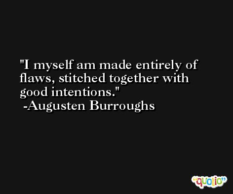 I myself am made entirely of flaws, stitched together with good intentions. -Augusten Burroughs