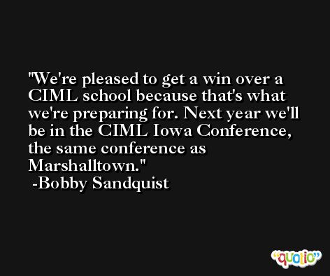 We're pleased to get a win over a CIML school because that's what we're preparing for. Next year we'll be in the CIML Iowa Conference, the same conference as Marshalltown. -Bobby Sandquist