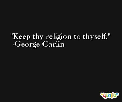 Keep thy religion to thyself. -George Carlin