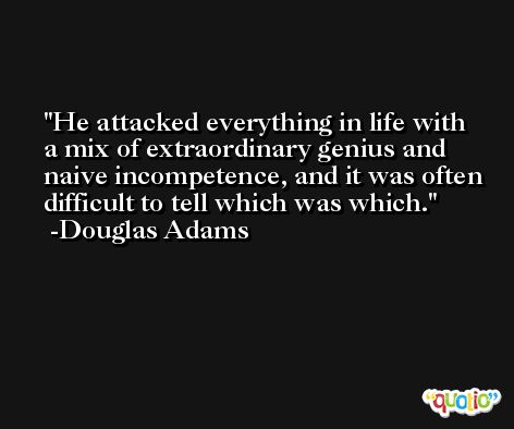 He attacked everything in life with a mix of extraordinary genius and naive incompetence, and it was often difficult to tell which was which. -Douglas Adams