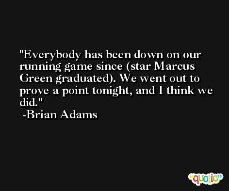 Everybody has been down on our running game since (star Marcus Green graduated). We went out to prove a point tonight, and I think we did. -Brian Adams