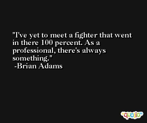 I've yet to meet a fighter that went in there 100 percent. As a professional, there's always something. -Brian Adams