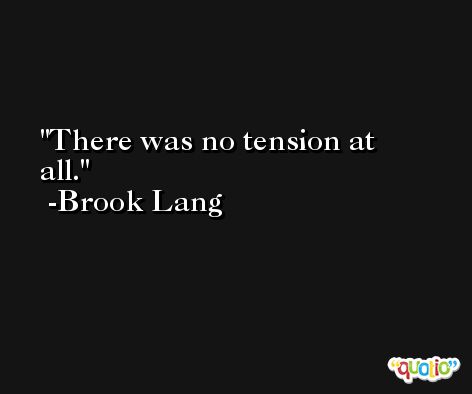 There was no tension at all. -Brook Lang