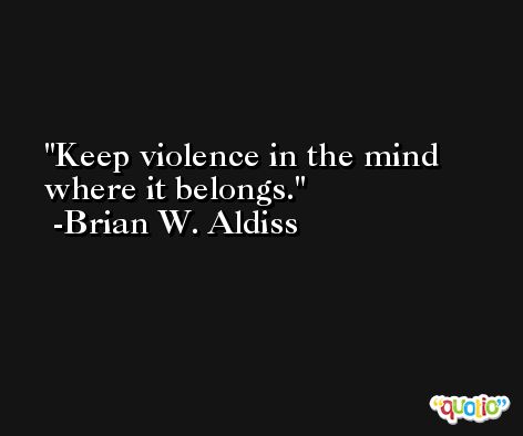 Keep violence in the mind where it belongs. -Brian W. Aldiss