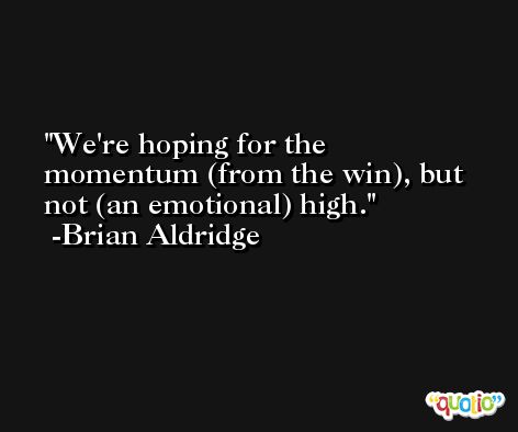 We're hoping for the momentum (from the win), but not (an emotional) high. -Brian Aldridge