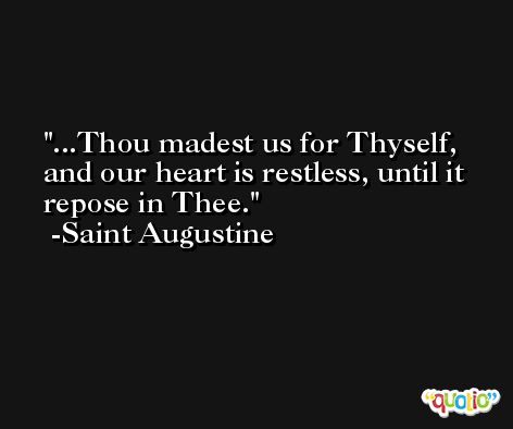 ...Thou madest us for Thyself, and our heart is restless, until it repose in Thee. -Saint Augustine