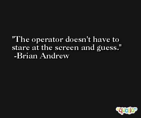 The operator doesn't have to stare at the screen and guess. -Brian Andrew