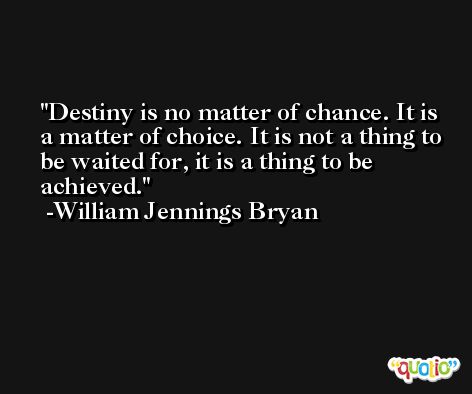 Destiny is no matter of chance. It is a matter of choice. It is not a thing to be waited for, it is a thing to be achieved. -William Jennings Bryan