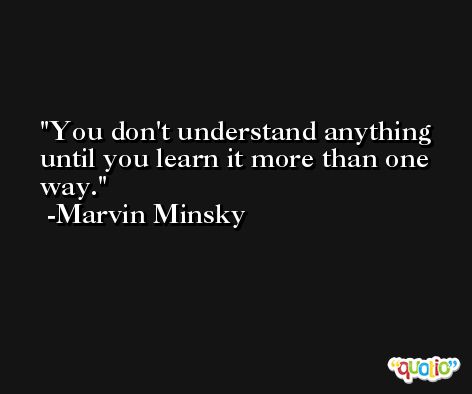 You don't understand anything until you learn it more than one way. -Marvin Minsky
