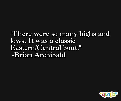 There were so many highs and lows. It was a classic Eastern/Central bout. -Brian Archibald