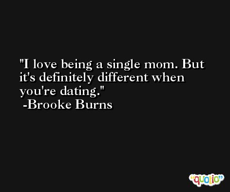 I love being a single mom. But it's definitely different when you're dating. -Brooke Burns