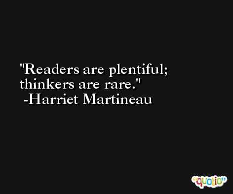 Readers are plentiful; thinkers are rare. -Harriet Martineau