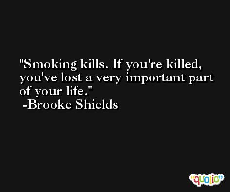 Smoking kills. If you're killed, you've lost a very important part of your life. -Brooke Shields