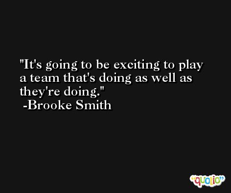 It's going to be exciting to play a team that's doing as well as they're doing. -Brooke Smith