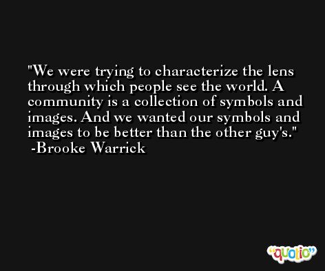 We were trying to characterize the lens through which people see the world. A community is a collection of symbols and images. And we wanted our symbols and images to be better than the other guy's. -Brooke Warrick