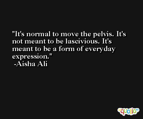It's normal to move the pelvis. It's not meant to be lascivious. It's meant to be a form of everyday expression. -Aisha Ali