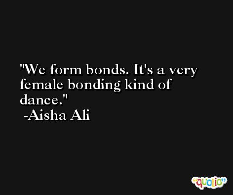 We form bonds. It's a very female bonding kind of dance. -Aisha Ali