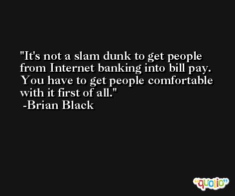 It's not a slam dunk to get people from Internet banking into bill pay. You have to get people comfortable with it first of all. -Brian Black