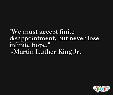 We must accept finite disappointment, but never lose infinite hope. -Martin Luther King Jr.