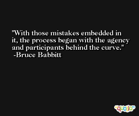 With those mistakes embedded in it, the process began with the agency and participants behind the curve. -Bruce Babbitt